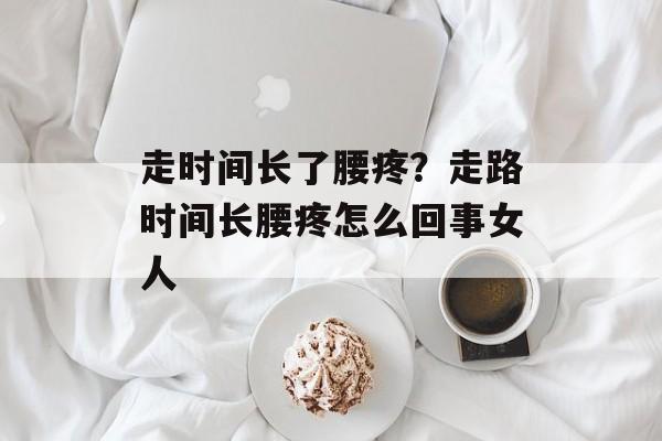 走时间长了腰疼？走路时间长腰疼怎么回事女人-第1张图片-