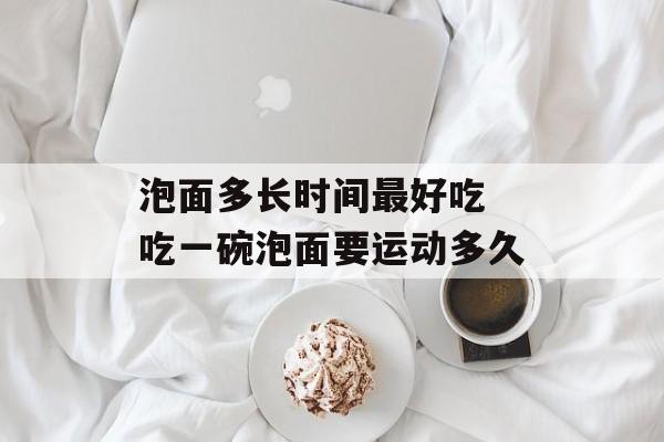 泡面多长时间最好吃 吃一碗泡面要运动多久-第1张图片-