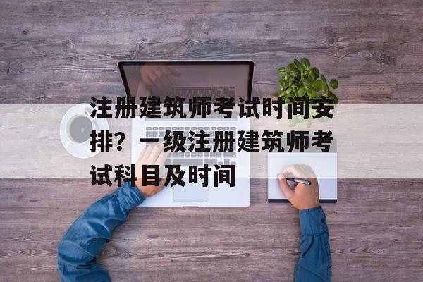 注册建筑师考试时间安排？一级注册建筑师考试科目及时间-第1张图片-