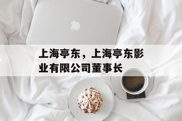 上海亭东，上海亭东影业有限公司董事长-第1张图片-