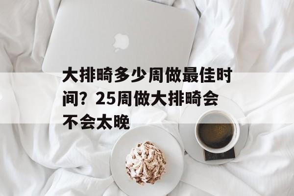 大排畸多少周做最佳时间？25周做大排畸会不会太晚-第1张图片-