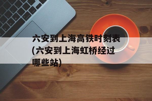 六安到上海高铁时刻表(六安到上海虹桥经过哪些站)-第1张图片-