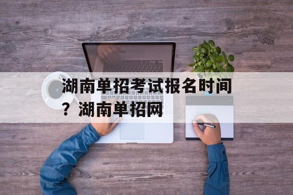 湖南单招考试报名时间？湖南单招网-第1张图片-