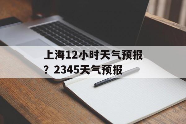上海12小时天气预报？2345天气预报-第1张图片-