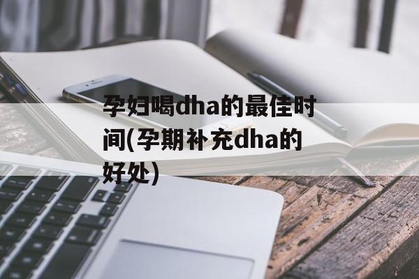 孕妇喝dha的最佳时间(孕期补充dha的好处)-第1张图片-
