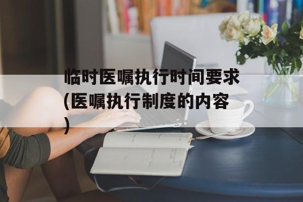 临时医嘱执行时间要求(医嘱执行制度的内容)-第1张图片-