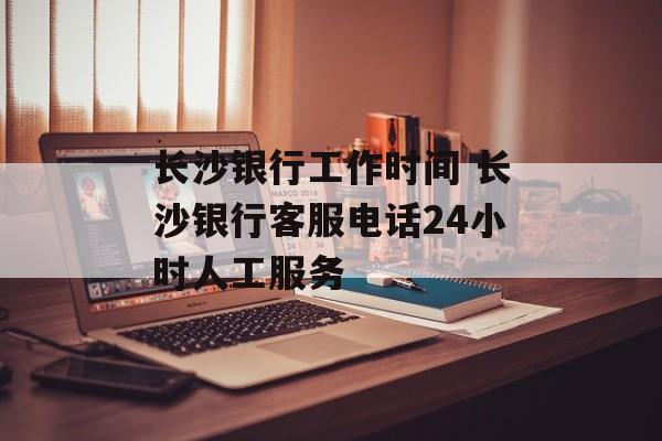 长沙银行工作时间 长沙银行客服电话24小时人工服务-第1张图片-