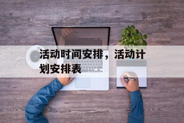 活动时间安排，活动计划安排表-第1张图片-