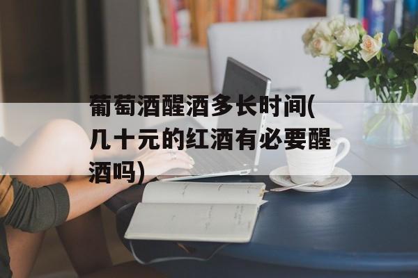 葡萄酒醒酒多长时间(几十元的红酒有必要醒酒吗)-第1张图片-