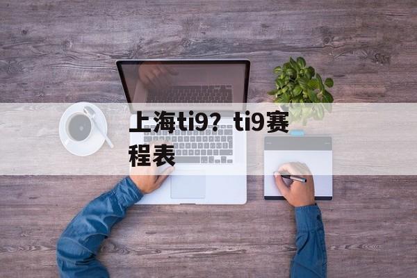 上海ti9？ti9赛程表-第1张图片-