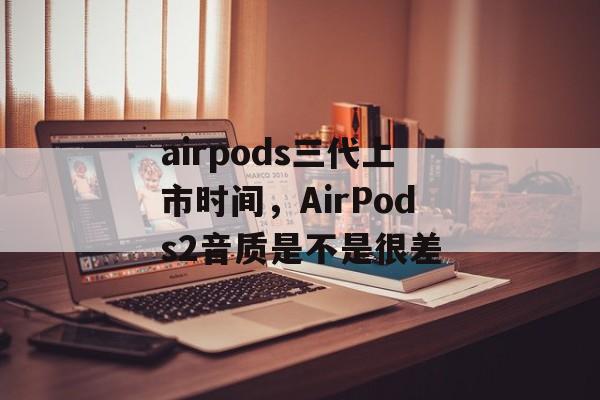 airpods三代上市时间，AirPods2音质是不是很差-第1张图片-