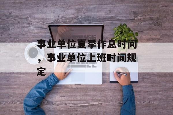事业单位夏季作息时间，事业单位上班时间规定-第1张图片-