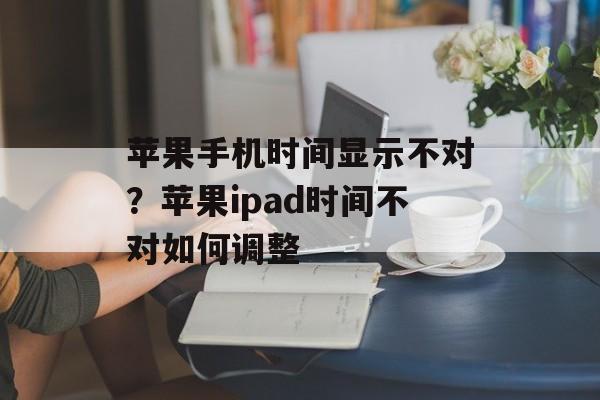 苹果手机时间显示不对？苹果ipad时间不对如何调整-第1张图片-