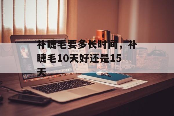 补睫毛要多长时间，补睫毛10天好还是15天-第1张图片-