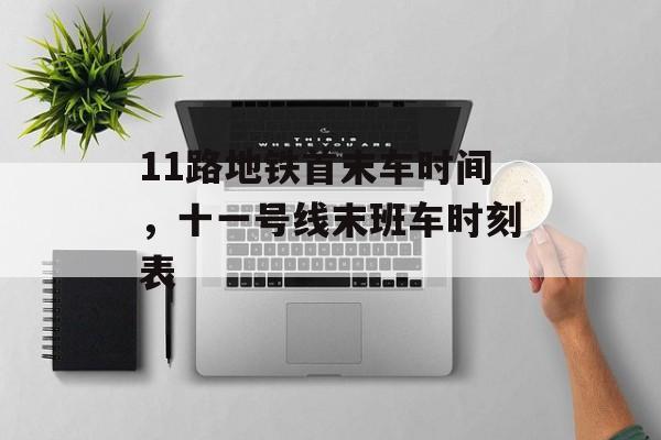 11路地铁首末车时间，十一号线末班车时刻表-第1张图片-