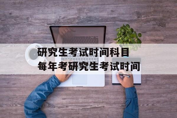 研究生考试时间科目 每年考研究生考试时间-第1张图片-