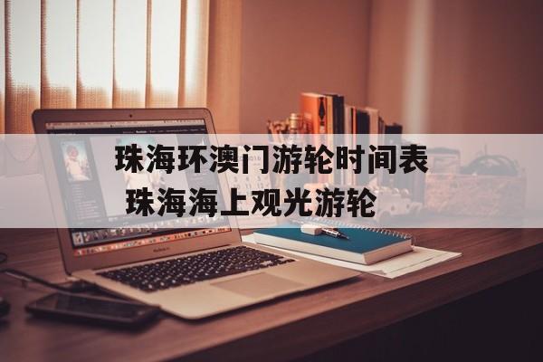 珠海环澳门游轮时间表 珠海海上观光游轮-第1张图片-