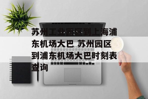 苏州工业园区到上海浦东机场大巴 苏州园区到浦东机场大巴时刻表查询-第1张图片-