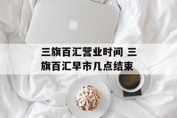 三旗百汇营业时间 三旗百汇早市几点结束-第1张图片-