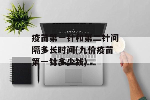 疫苗第一针和第二针间隔多长时间(九价疫苗第一针多少钱)-第1张图片-