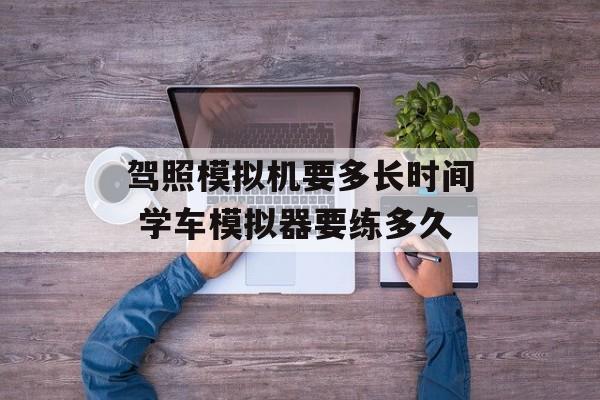 驾照模拟机要多长时间 学车模拟器要练多久-第1张图片-