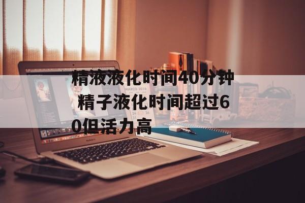 精液液化时间40分钟 精子液化时间超过60但活力高-第1张图片-