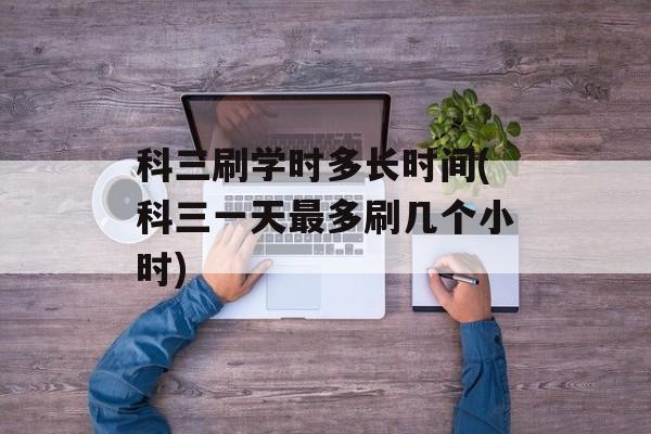 科三刷学时多长时间(科三一天最多刷几个小时)-第1张图片-