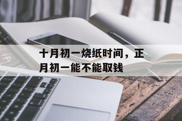 十月初一烧纸时间，正月初一能不能取钱-第1张图片-