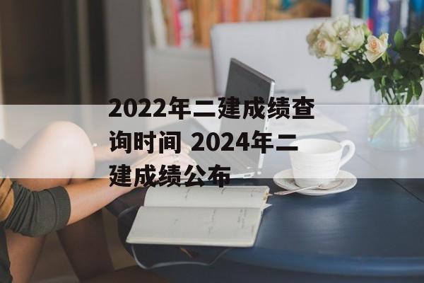 2022年二建成绩查询时间 2024年二建成绩公布-第1张图片-