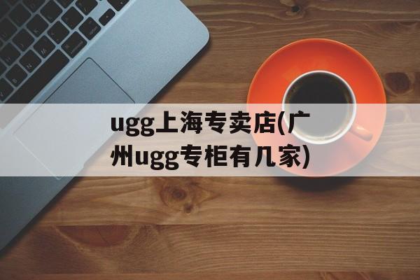 ugg上海专卖店(广州ugg专柜有几家)-第1张图片-
