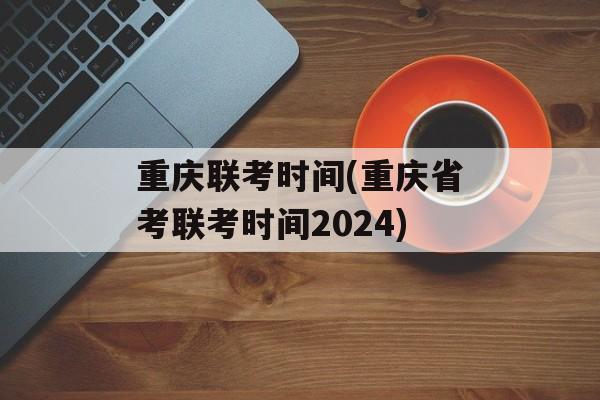 重庆联考时间(重庆省考联考时间2024)-第1张图片-