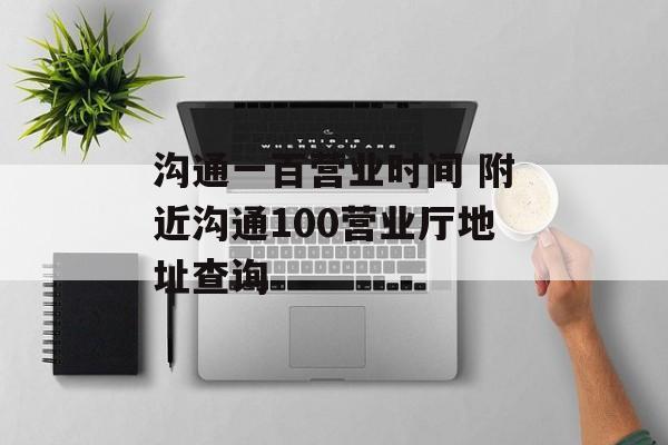 沟通一百营业时间 附近沟通100营业厅地址查询-第1张图片-