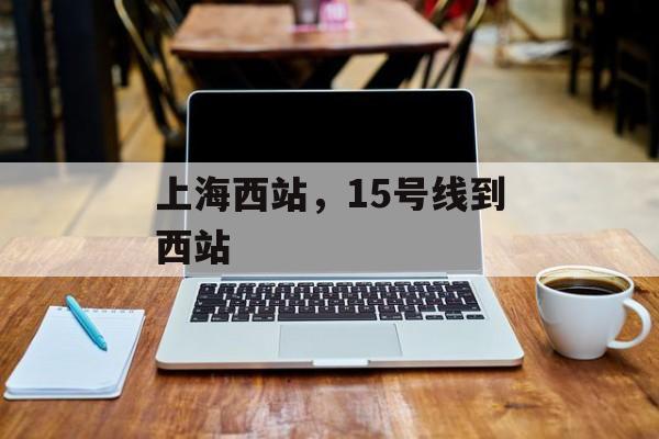 上海西站，15号线到西站-第1张图片-