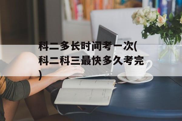 科二多长时间考一次(科二科三最快多久考完)-第1张图片-