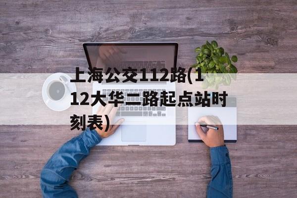 上海公交112路(112大华二路起点站时刻表)-第1张图片-