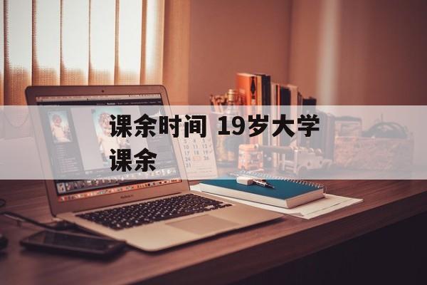 课余时间 19岁大学课余-第1张图片-