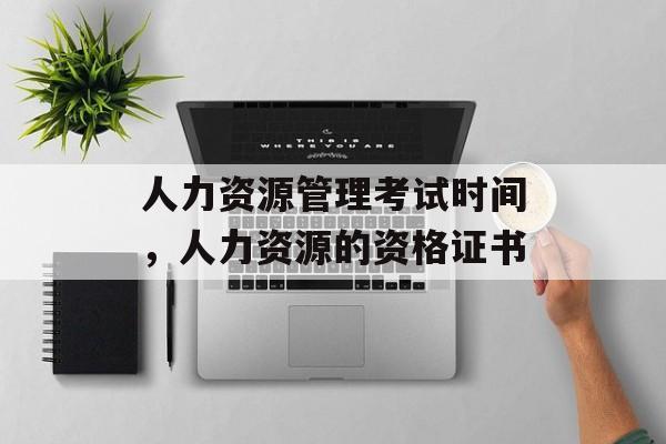 人力资源管理考试时间，人力资源的资格证书-第1张图片-
