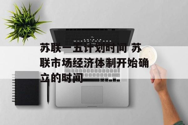 苏联一五计划时间 苏联市场经济体制开始确立的时间-第1张图片-