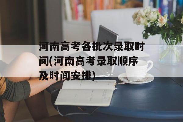 河南高考各批次录取时间(河南高考录取顺序及时间安排)-第1张图片-