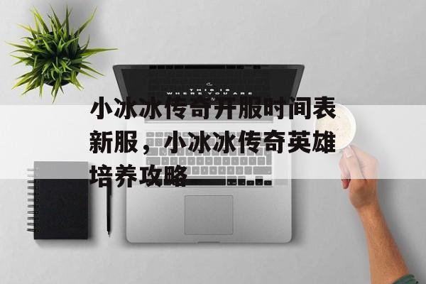 小冰冰传奇开服时间表新服，小冰冰传奇英雄培养攻略-第1张图片-