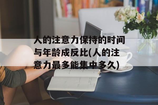 人的注意力保持的时间与年龄成反比(人的注意力最多能集中多久)-第1张图片-
