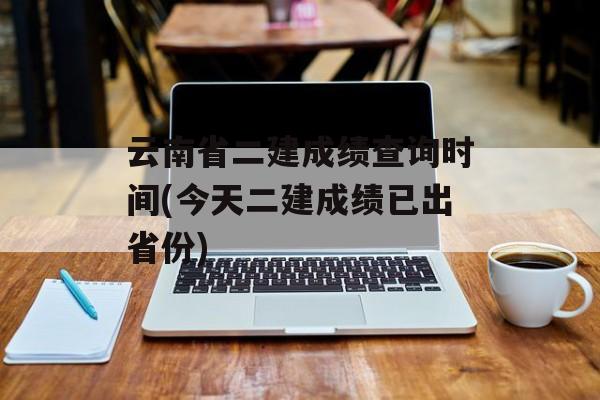 云南省二建成绩查询时间(今天二建成绩已出省份)-第1张图片-