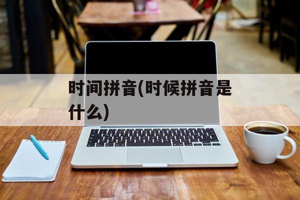 时间拼音(时候拼音是什么)-第1张图片-