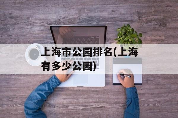 上海市公园排名(上海有多少公园)-第1张图片-