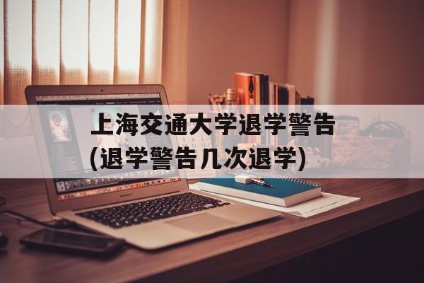 上海交通大学退学警告(退学警告几次退学)-第1张图片-