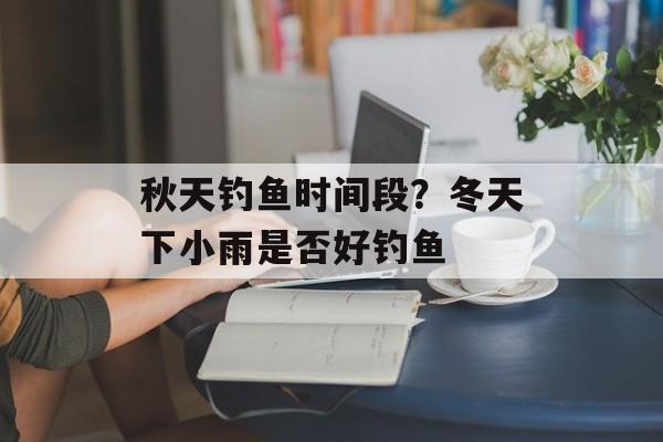 秋天钓鱼时间段？冬天下小雨是否好钓鱼-第1张图片-