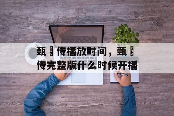 甄嬛传播放时间，甄嬛传完整版什么时候开播-第1张图片-