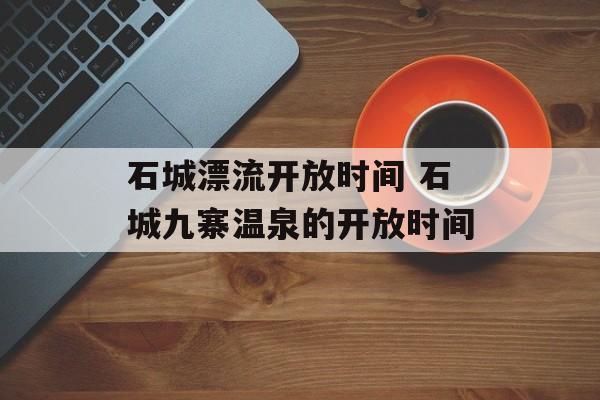 石城漂流开放时间 石城九寨温泉的开放时间-第1张图片-