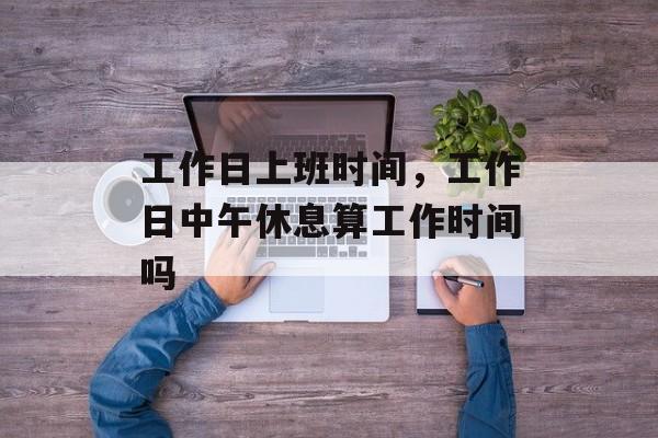 工作日上班时间，工作日中午休息算工作时间吗-第1张图片-