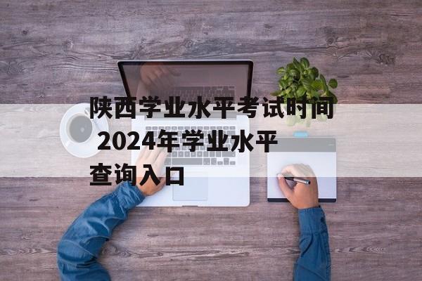 陕西学业水平考试时间 2024年学业水平查询入口-第1张图片-